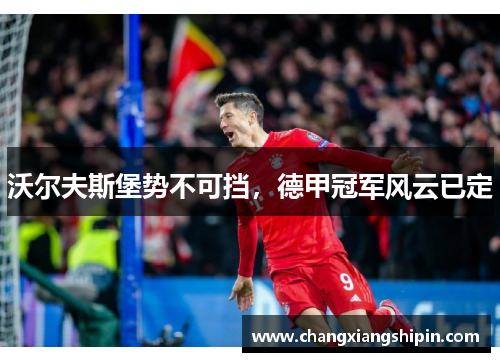 沃尔夫斯堡势不可挡，德甲冠军风云已定
