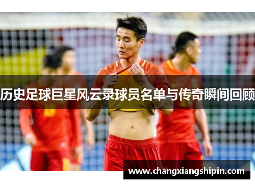 历史足球巨星风云录球员名单与传奇瞬间回顾