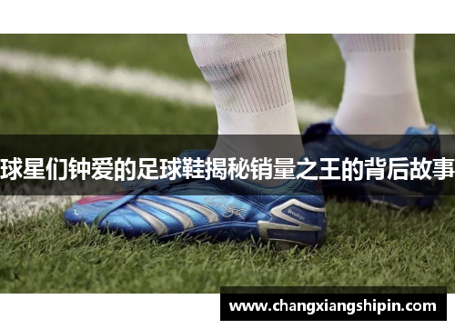 球星们钟爱的足球鞋揭秘销量之王的背后故事