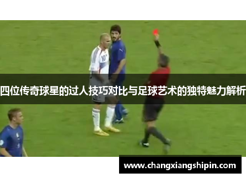 四位传奇球星的过人技巧对比与足球艺术的独特魅力解析
