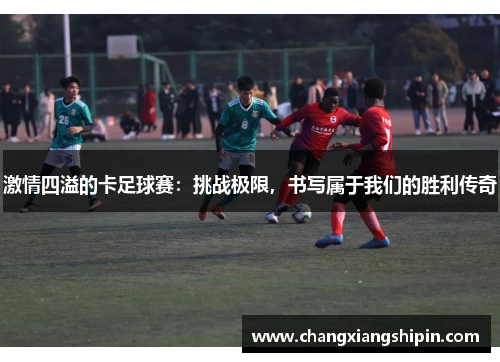 激情四溢的卡足球赛：挑战极限，书写属于我们的胜利传奇