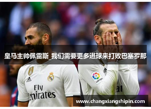 皇马主帅佩雷斯_我们需要更多进球来打败巴塞罗那
