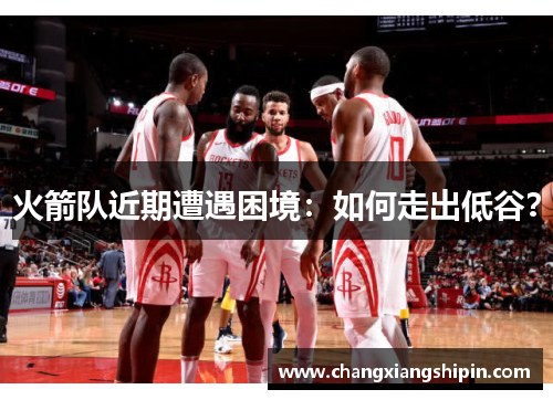 火箭队近期遭遇困境：如何走出低谷？