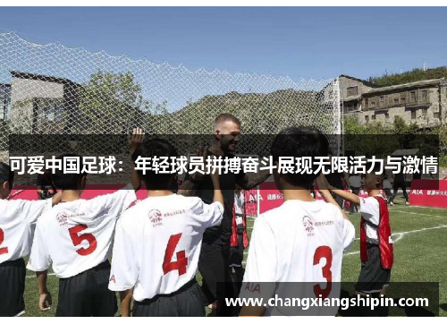 可爱中国足球：年轻球员拼搏奋斗展现无限活力与激情