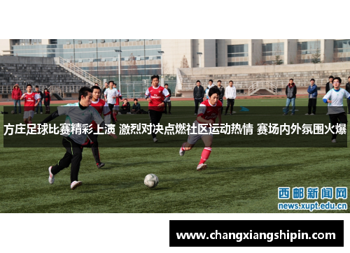 方庄足球比赛精彩上演 激烈对决点燃社区运动热情 赛场内外氛围火爆