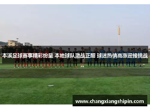 本溪足球赛事精彩纷呈 本地球队激战正酣 球迷热情高涨迎接挑战